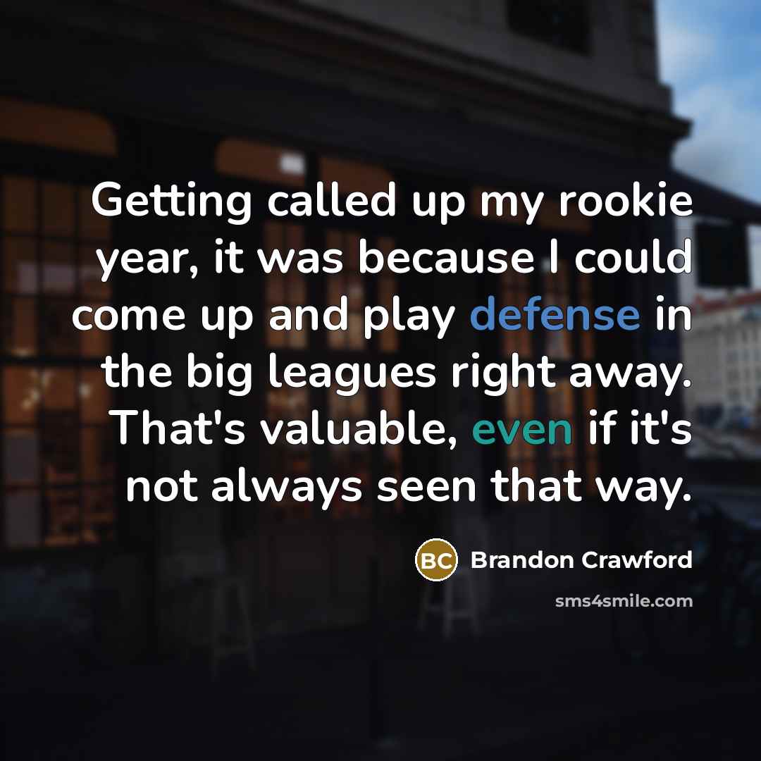 “Getting called up my rookie year, it was because I could come up and play defense in the big leagues right away. That's valuable, even if it's not always seen that way.” quote by Brandon Crawford