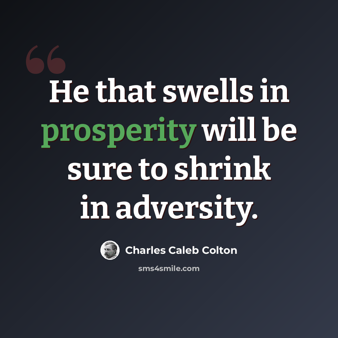 “He that swells in prosperity will be sure to shrink in adversity.” quote by Charles Caleb Colton