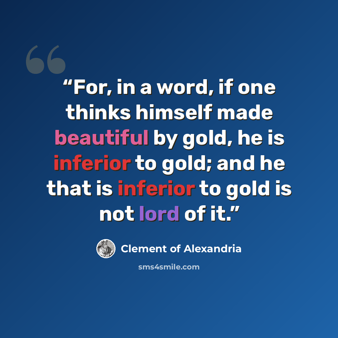 “For, in a word, if one thinks himself made beautiful by gold, he is inferior to gold; and he that is inferior to gold is not lord of it.” quote by Clement of Alexandria