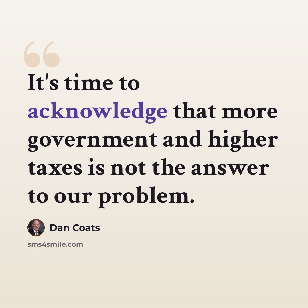 “It's time to acknowledge that more government and higher taxes is not the answer to our problem.” quote by Dan Coats