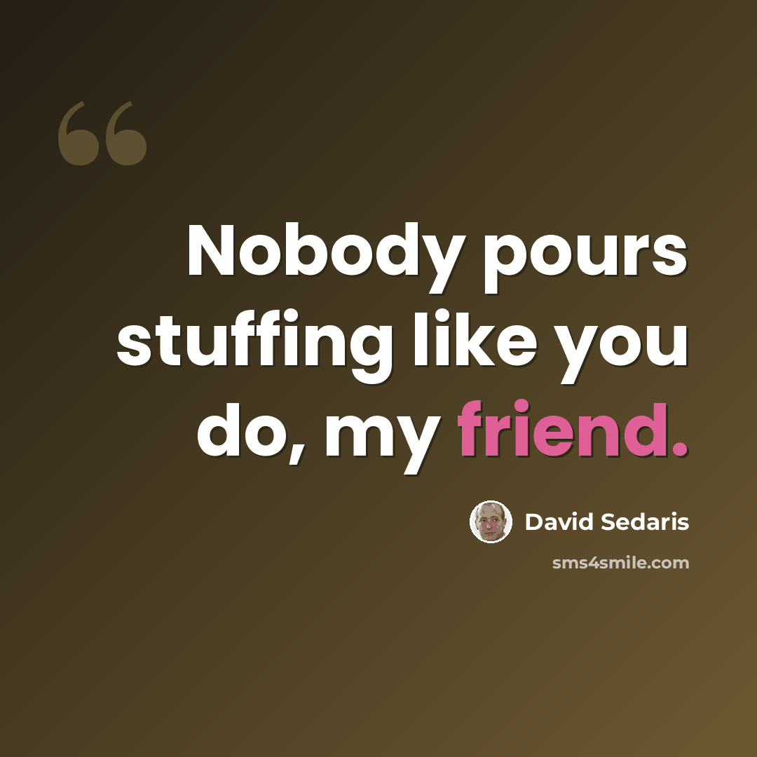 “Nobody pours stuffing like you do, my friend.” quote by David Sedaris