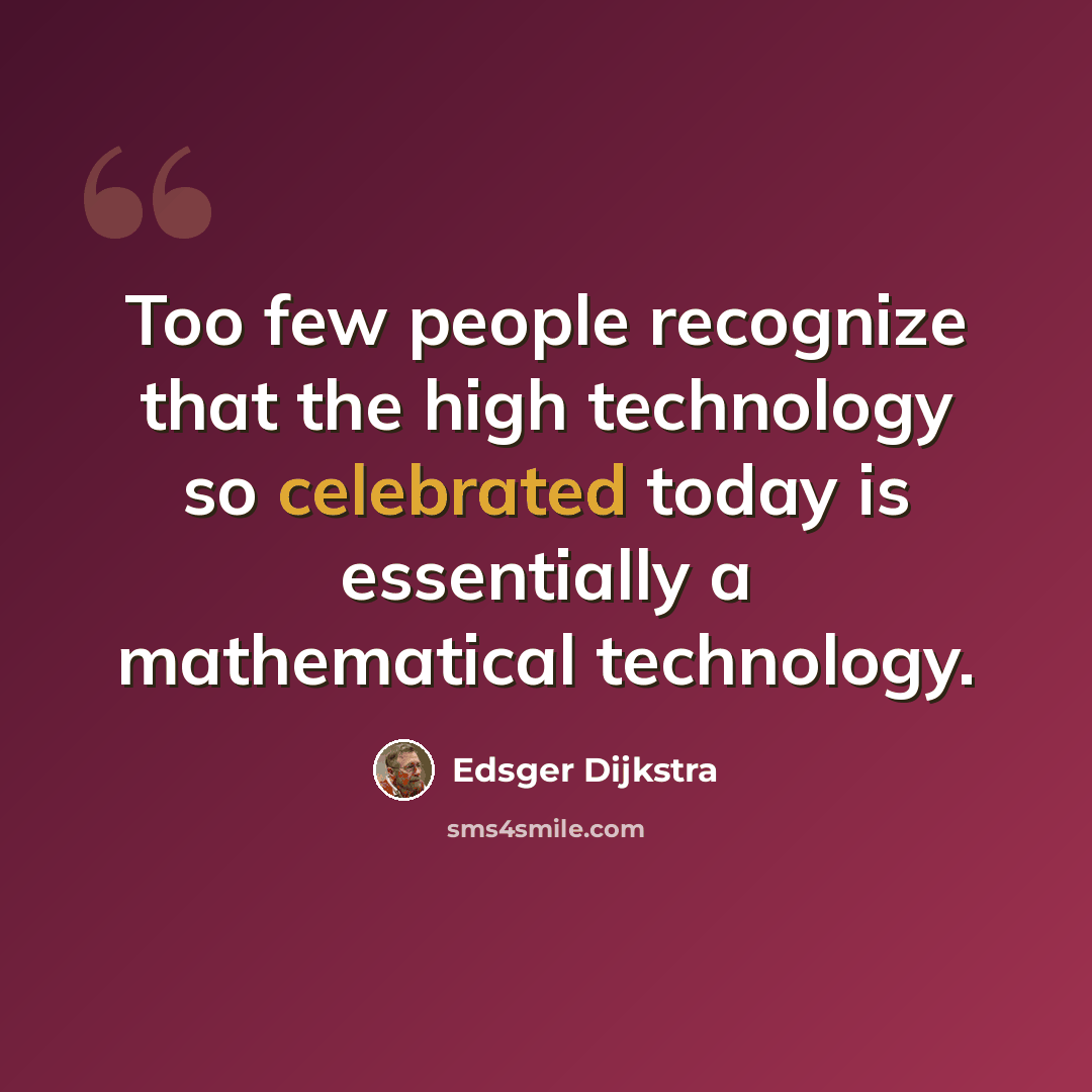 “Too few people recognize that the high technology so celebrated today is essentially a mathematical technology.” quote by Edsger Dijkstra