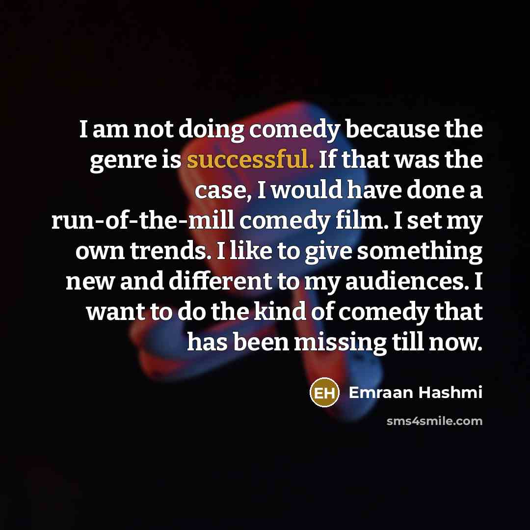 “I am not doing comedy because the genre is successful. If that was the case, I would have done a run-of-the-mill comedy film. I set my own trends. I like to give something new and different to my audiences. I want to do the kind of comedy that has been missing till now.” quote by Emraan Hashmi
