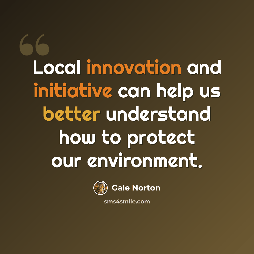 “Local innovation and initiative can help us better understand how to protect our environment.” quote by Gale Norton