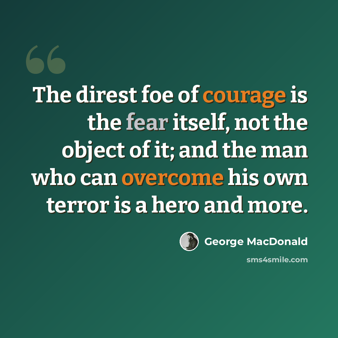 “The direst foe of courage is the fear itself, not the object of it; and the man who can overcome his own terror is a hero and more.” quote by George MacDonald