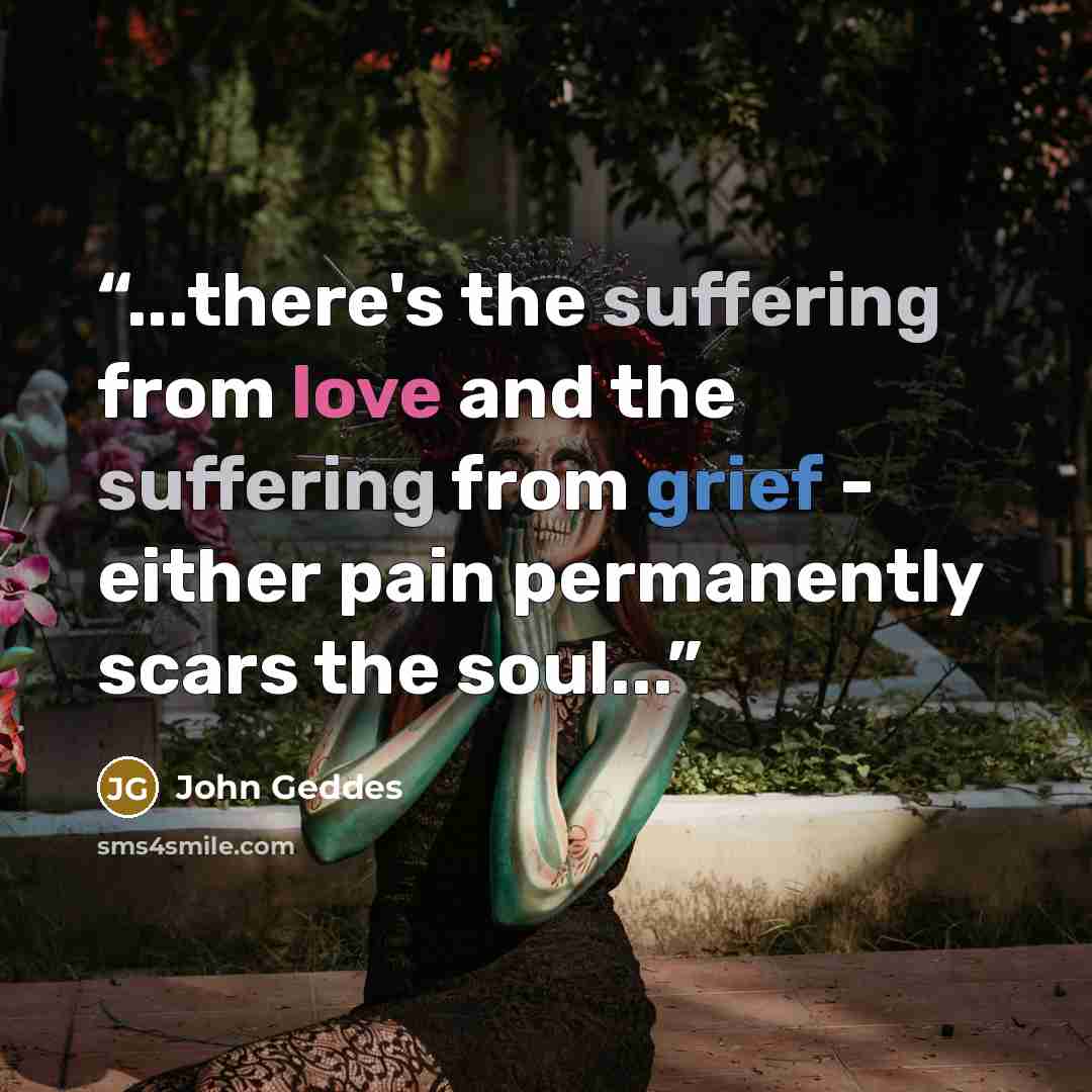 “...there's the suffering from love and the suffering from grief - either pain permanently scars the soul...” quote by John Geddes
