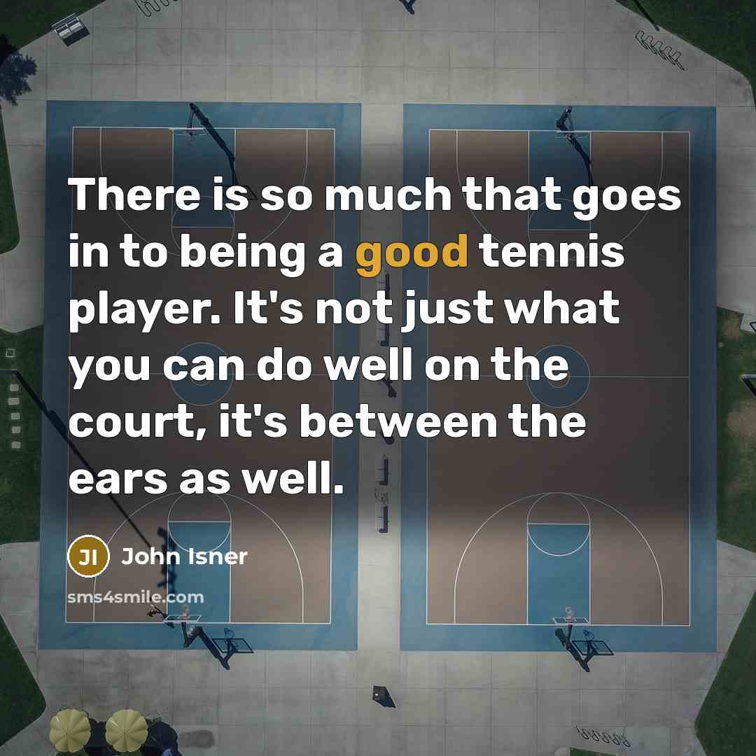 “There is so much that goes in to being a good tennis player. It's not just what you can do well on the court, it's between the ears as well.” quote by John Isner