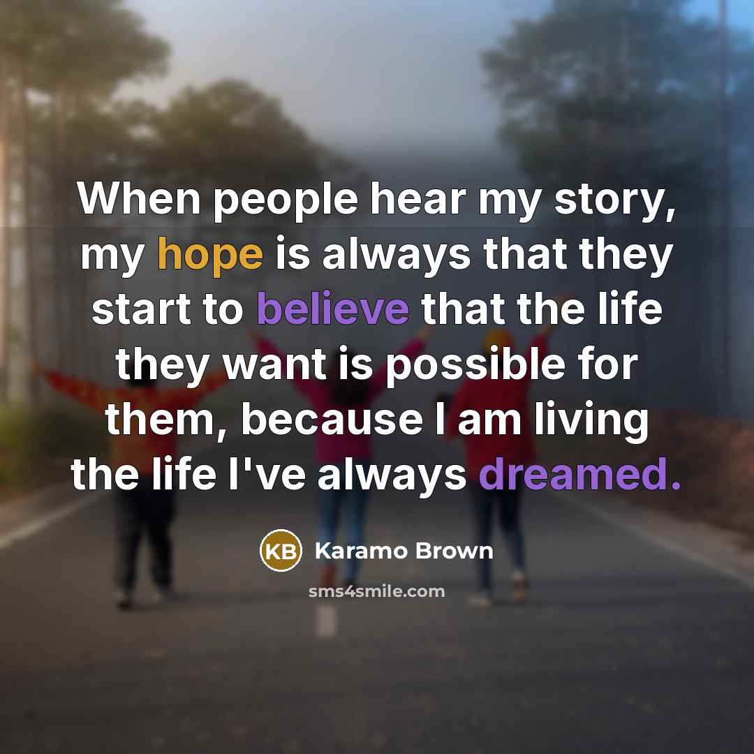 “When people hear my story, my hope is always that they start to believe that the life they want is possible for them, because I am living the life I've always dreamed.” quote by Karamo Brown