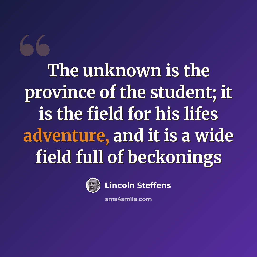 “The unknown is the province of the student; it is the field for his lifes adventure, and it is a wide field full of beckonings” quote by Lincoln Steffens