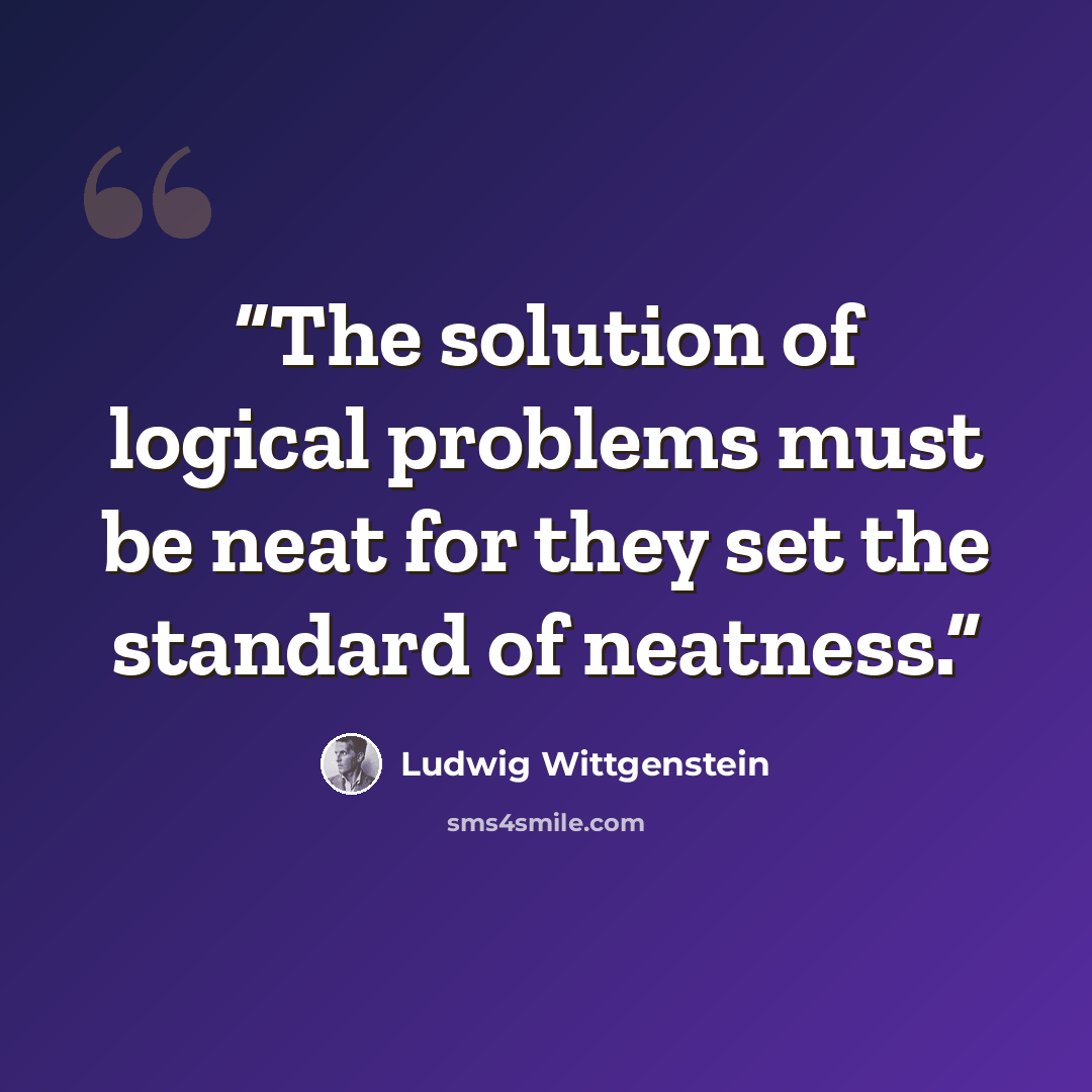 “The solution of logical problems must be neat for they set the standard of neatness.” quote by Ludwig Wittgenstein