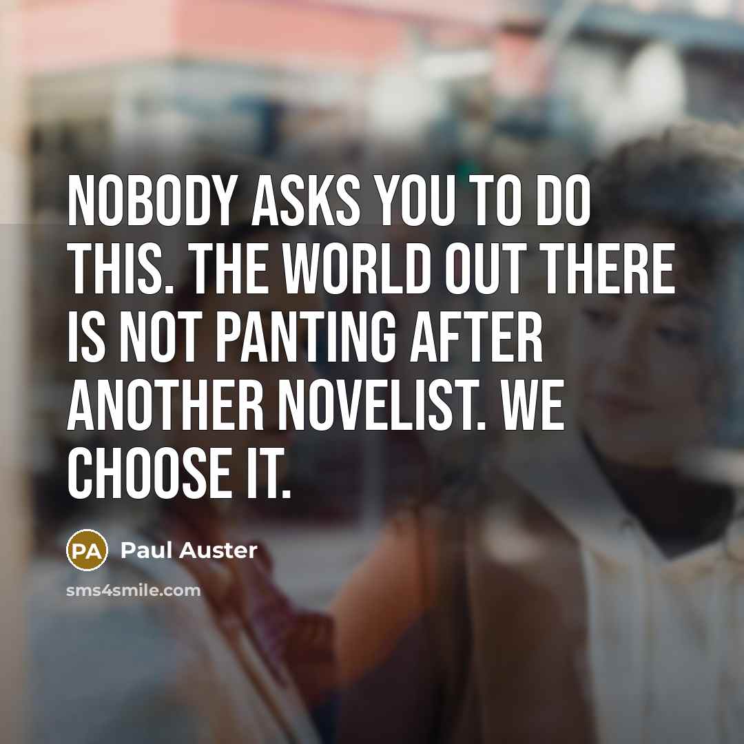 “Nobody asks you to do this. The world out there is not panting after another novelist. We choose it.” quote by Paul Auster