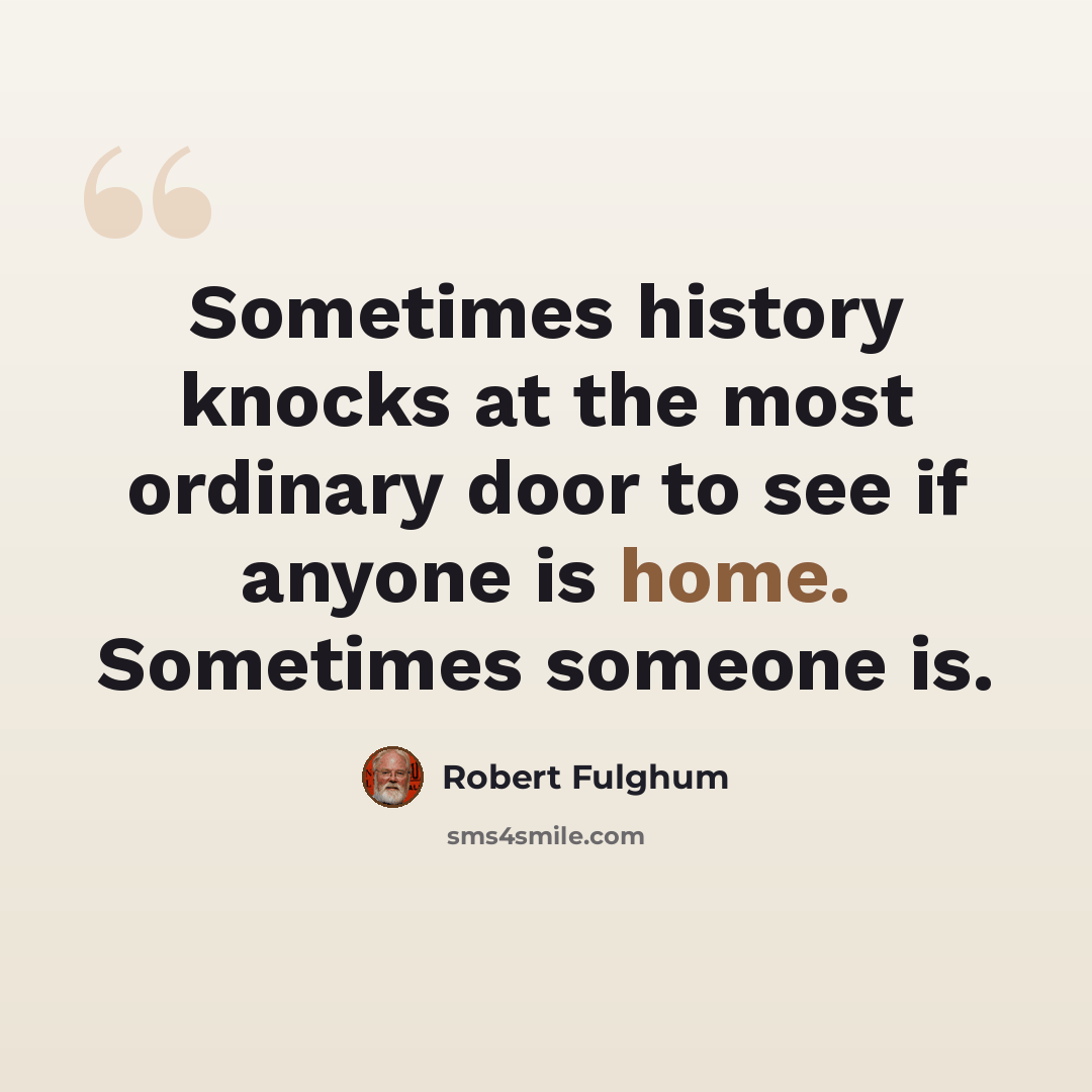 “Sometimes history knocks at the most ordinary door to see if anyone is home. Sometimes someone is.” quote by Robert Fulghum