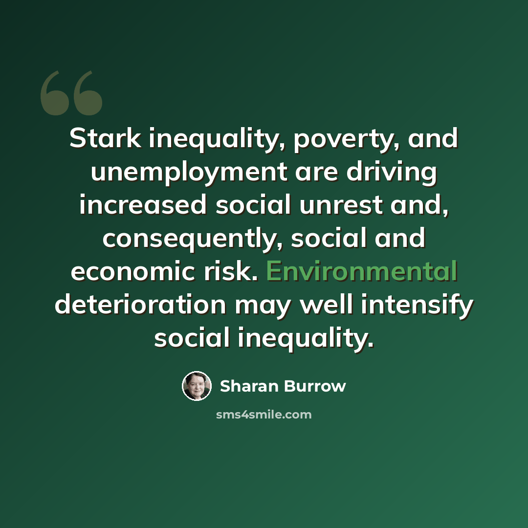 “Stark inequality, poverty, and unemployment are driving increased social unrest and, consequently, social and economic risk. Environmental deterioration may well intensify social inequality.” quote by Sharan Burrow
