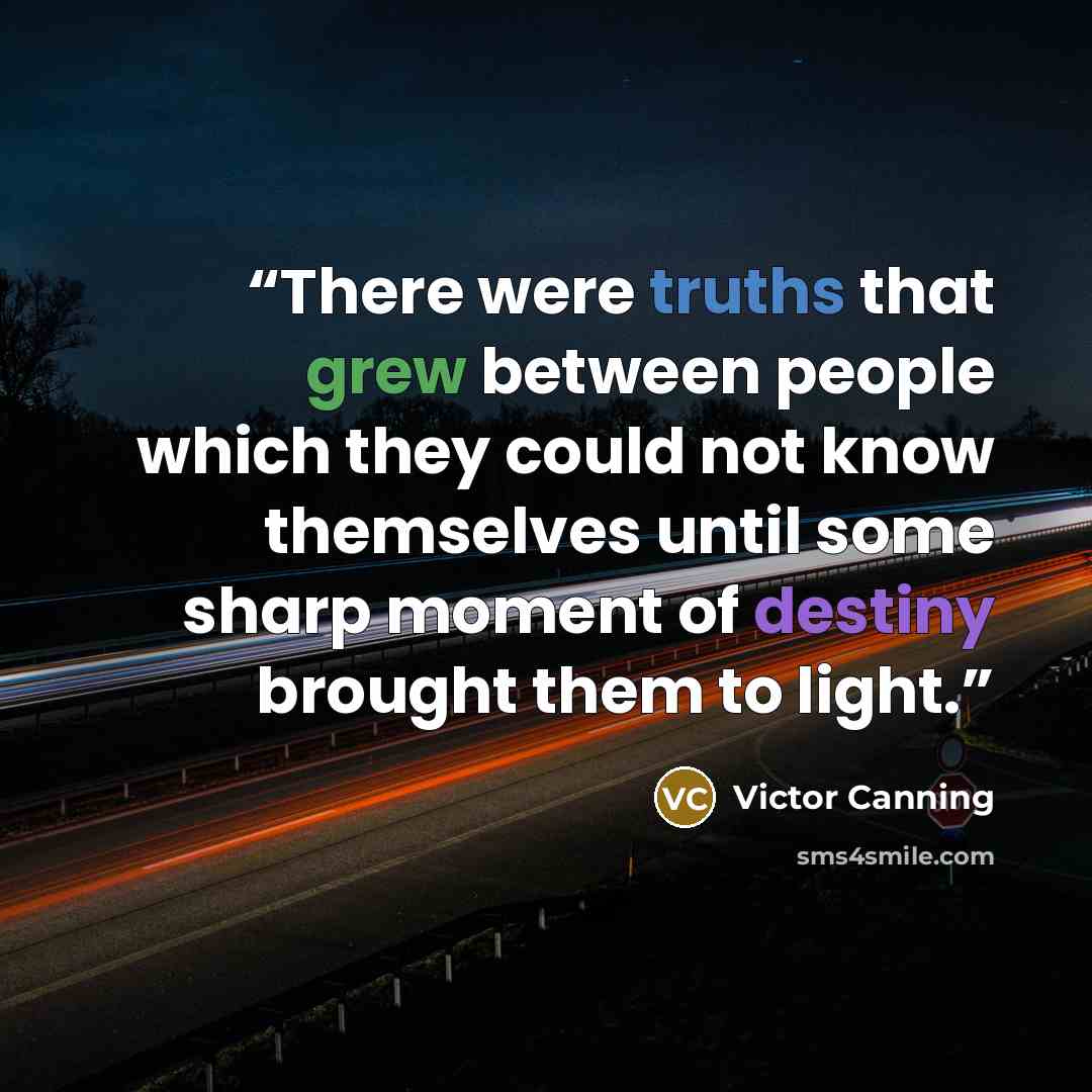 “There were truths that grew between people which they could not know themselves until some sharp moment of destiny brought them to light.” quote by Victor Canning