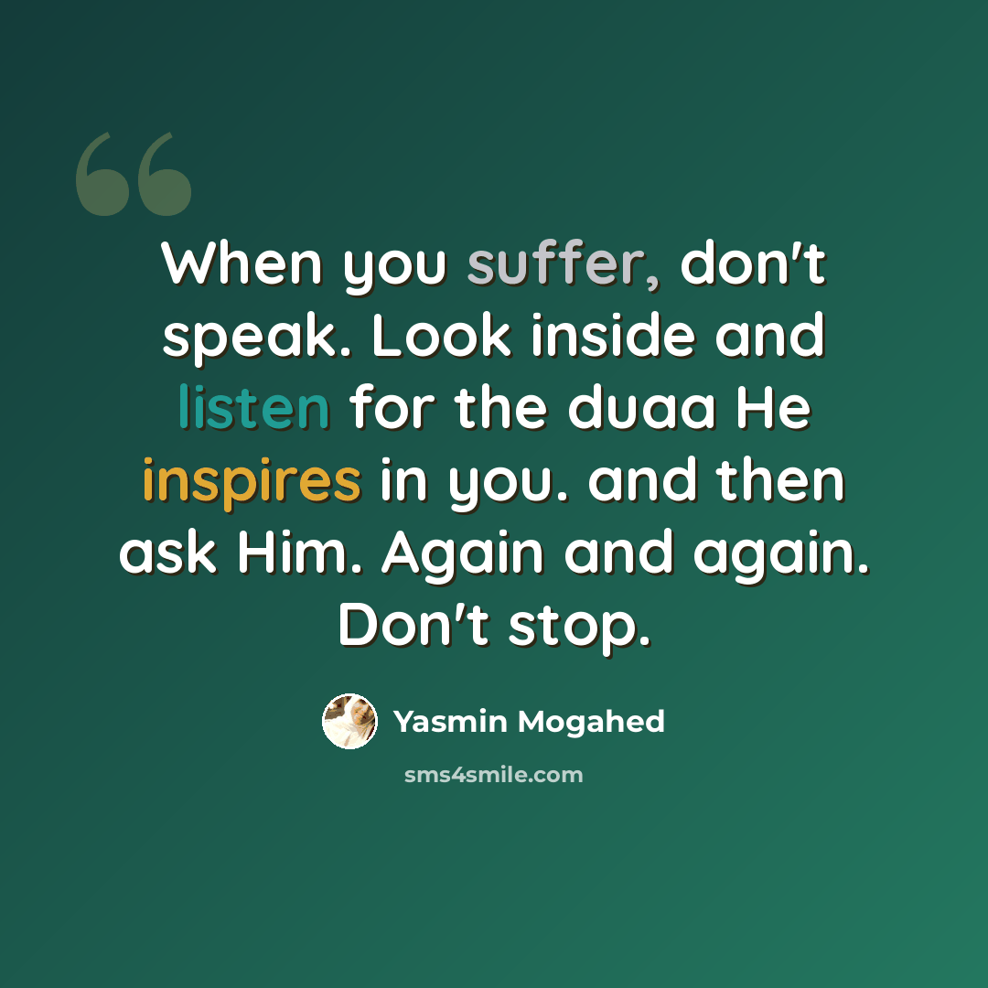“When you suffer, don't speak. Look inside and listen for the duaa He inspires in you. and then ask Him. Again and again. Don't stop.” quote by Yasmin Mogahed