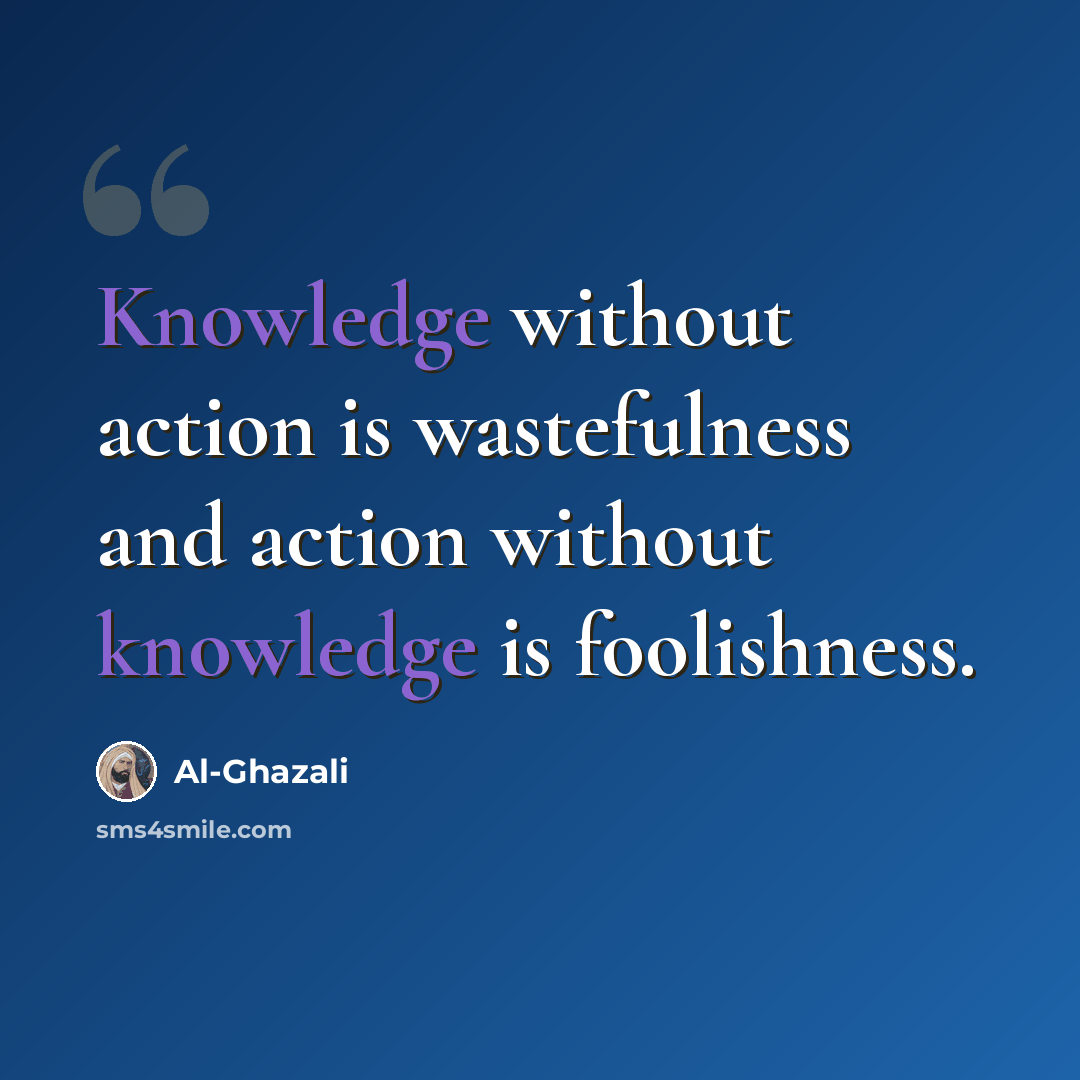 “Knowledge without action is wastefulness and action without knowledge is foolishness.” quote by Al-Ghazali