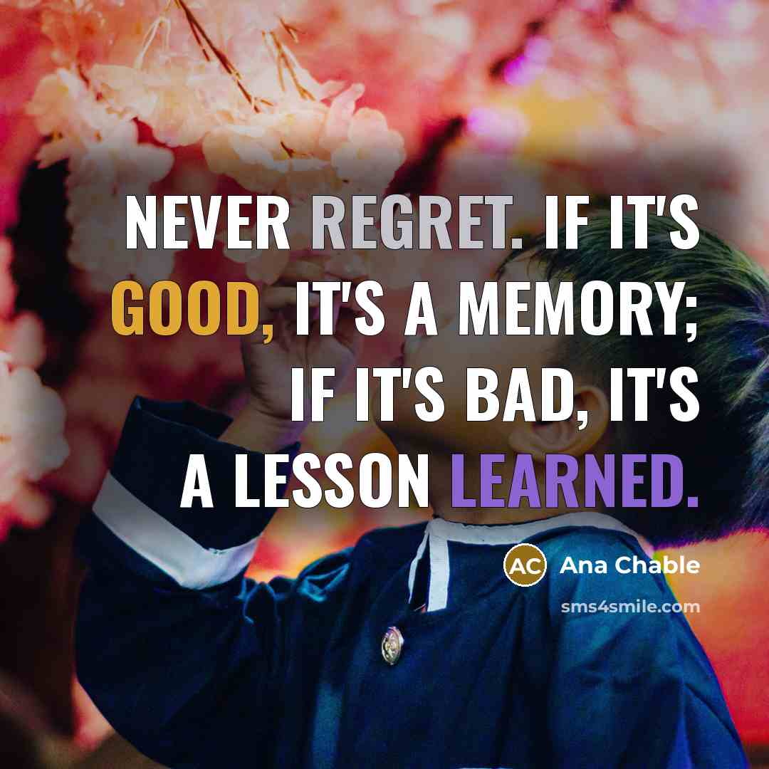 “Never regret. If it's good, it's a memory; if it's bad, it's a lesson learned.” quote by Ana Chable