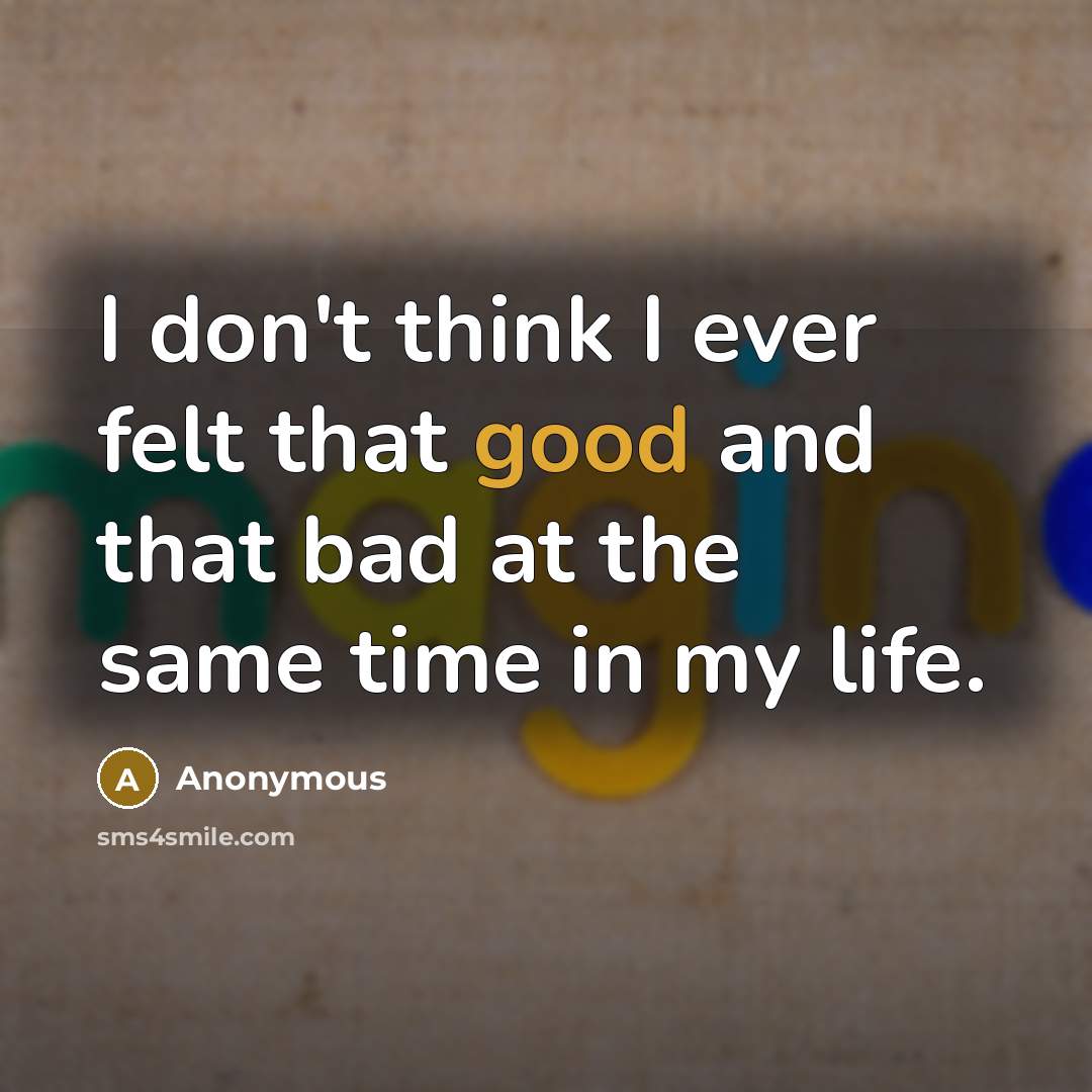 “I don't think I ever felt that good and that bad at the same time in my life.” quote by Anonymous