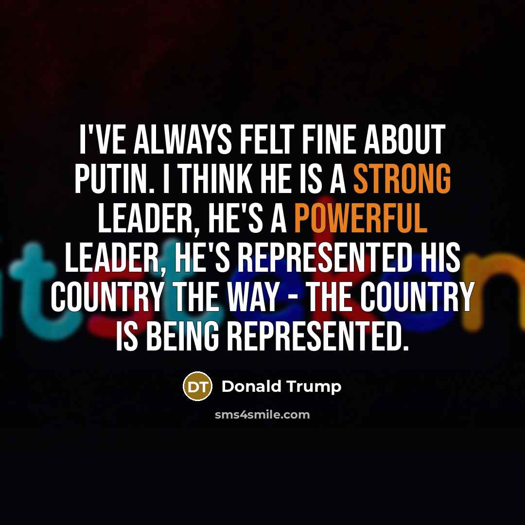 “I've always felt fine about Putin. I think he is a strong leader, he's a powerful leader, he's represented his country the way - the country is being represented.” quote by Donald Trump