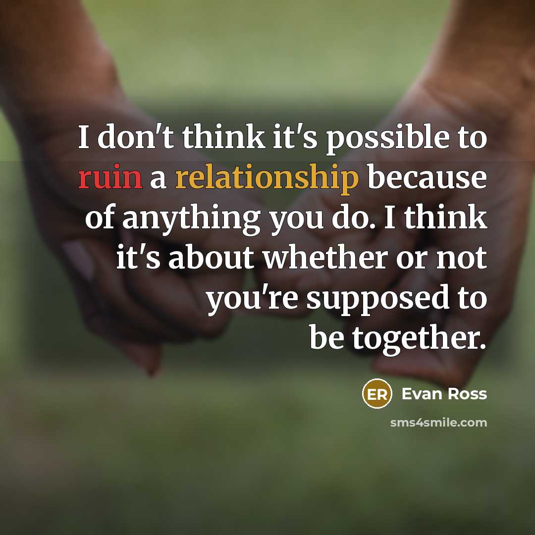 “I don't think it's possible to ruin a relationship because of anything you do. I think it's about whether or not you're supposed to be together.” quote by Evan Ross