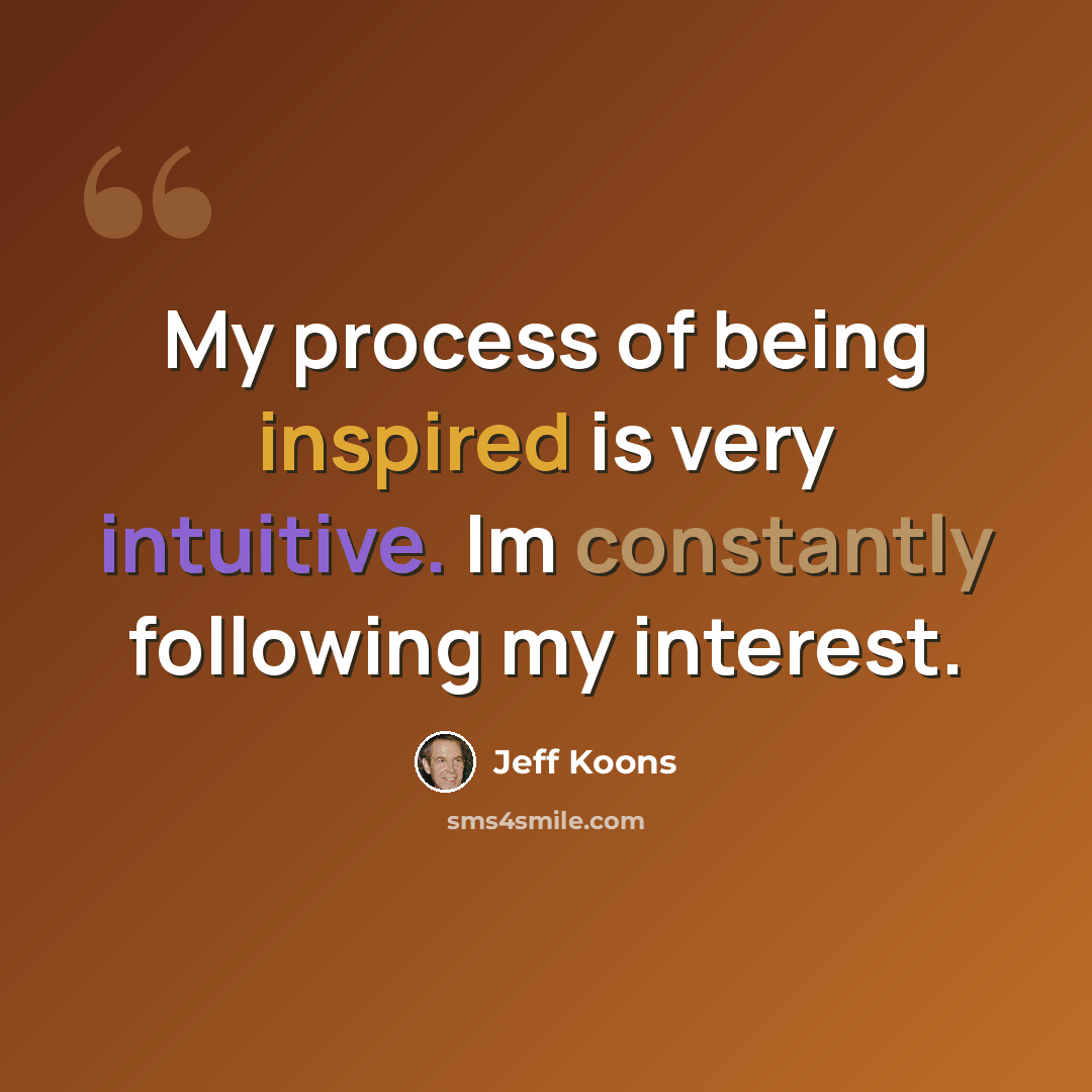 “My process of being inspired is very intuitive. Im constantly following my interest.” quote by Jeff Koons
