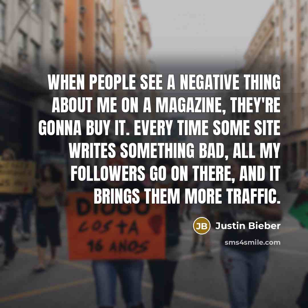 “When people see a negative thing about me on a magazine, they're gonna buy it. Every time some site writes something bad, all my followers go on there, and it brings them more traffic.” quote by Justin Bieber