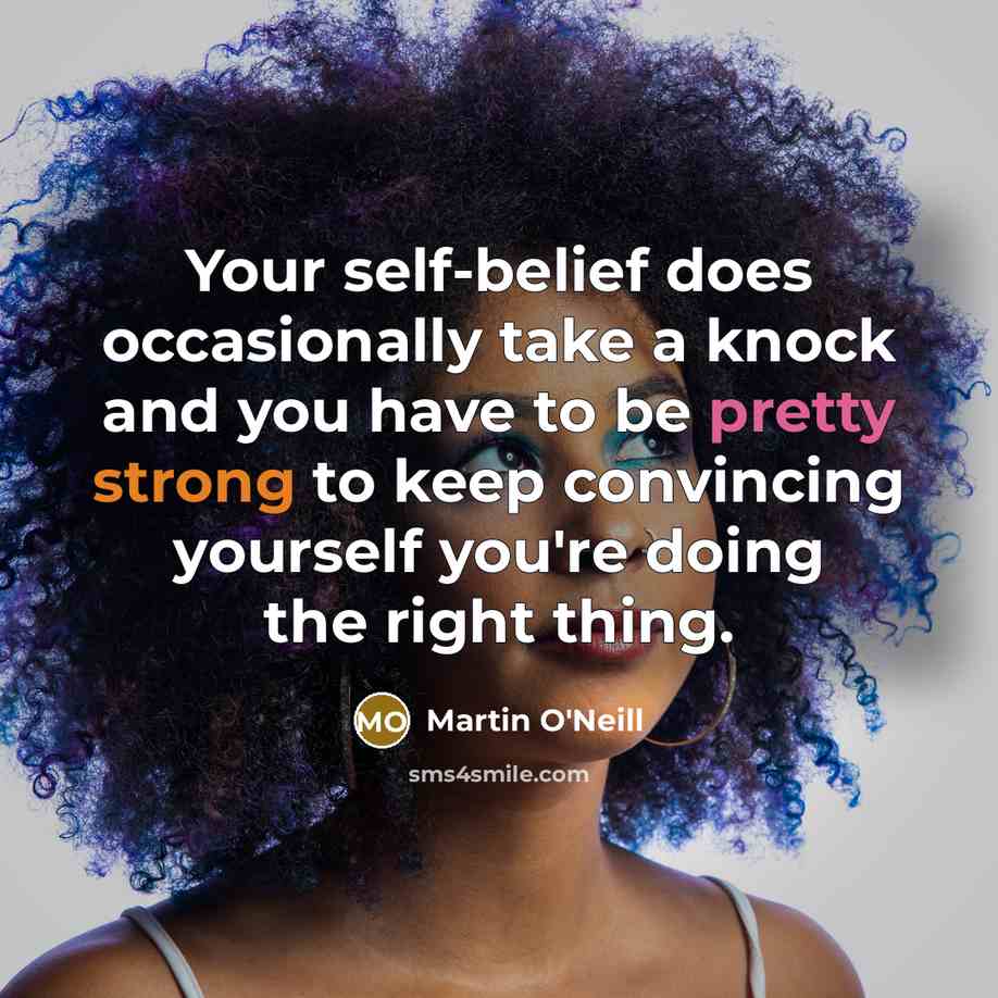 “Your self-belief does occasionally take a knock and you have to be pretty strong to keep convincing yourself you're doing the right thing.” quote by Martin O'Neill