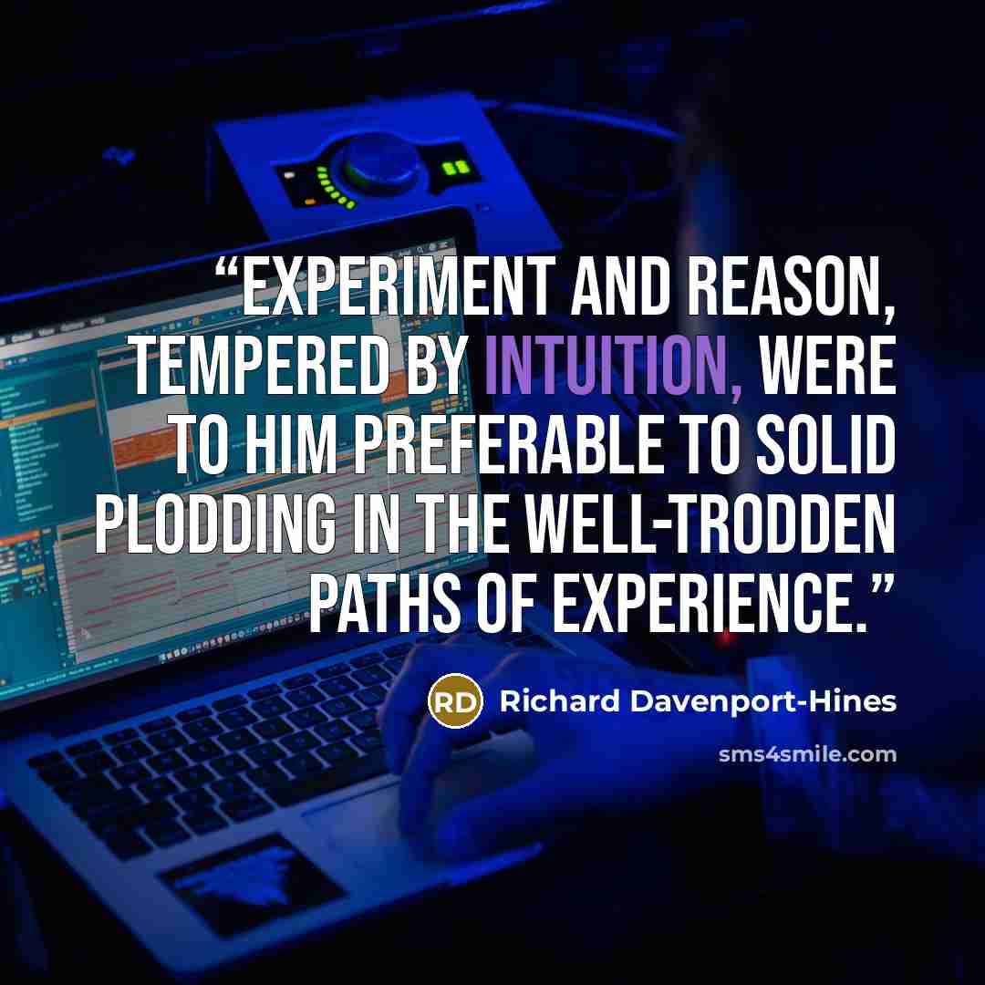“Experiment and reason, tempered by intuition, were to him preferable to solid plodding in the well-trodden paths of experience.” quote by Richard Davenport-Hines