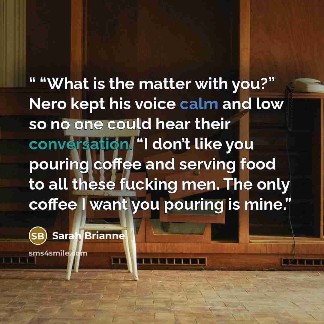 ““What is the matter with you?” Nero kept his voice calm and low so no one could hear their conversation. “I don’t like you pouring coffee and serving food to all these fucking men. The only coffee I want you pouring is mine.” quote by Sarah Brianne