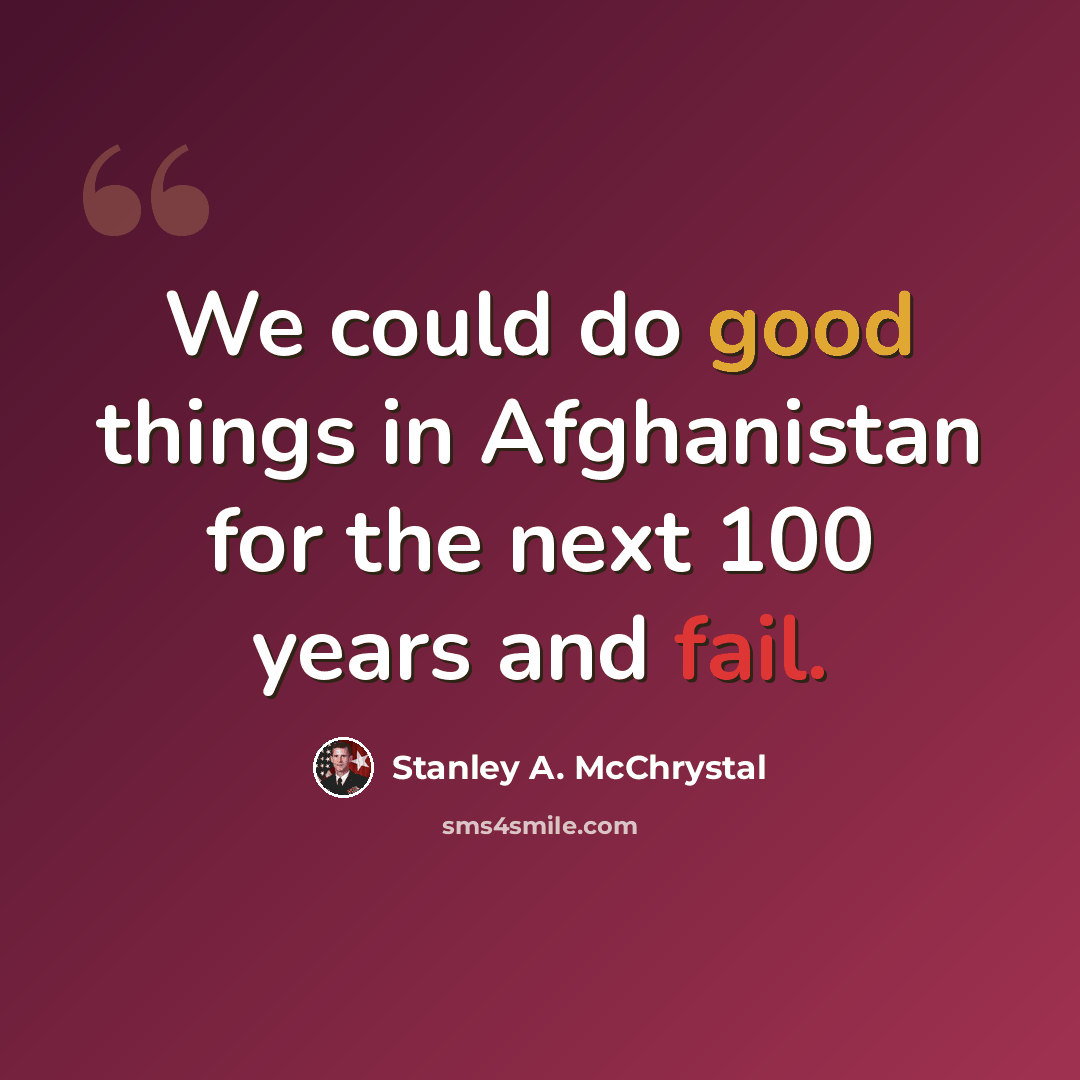 “We could do good things in Afghanistan for the next 100 years and fail.” quote by Stanley A. McChrystal