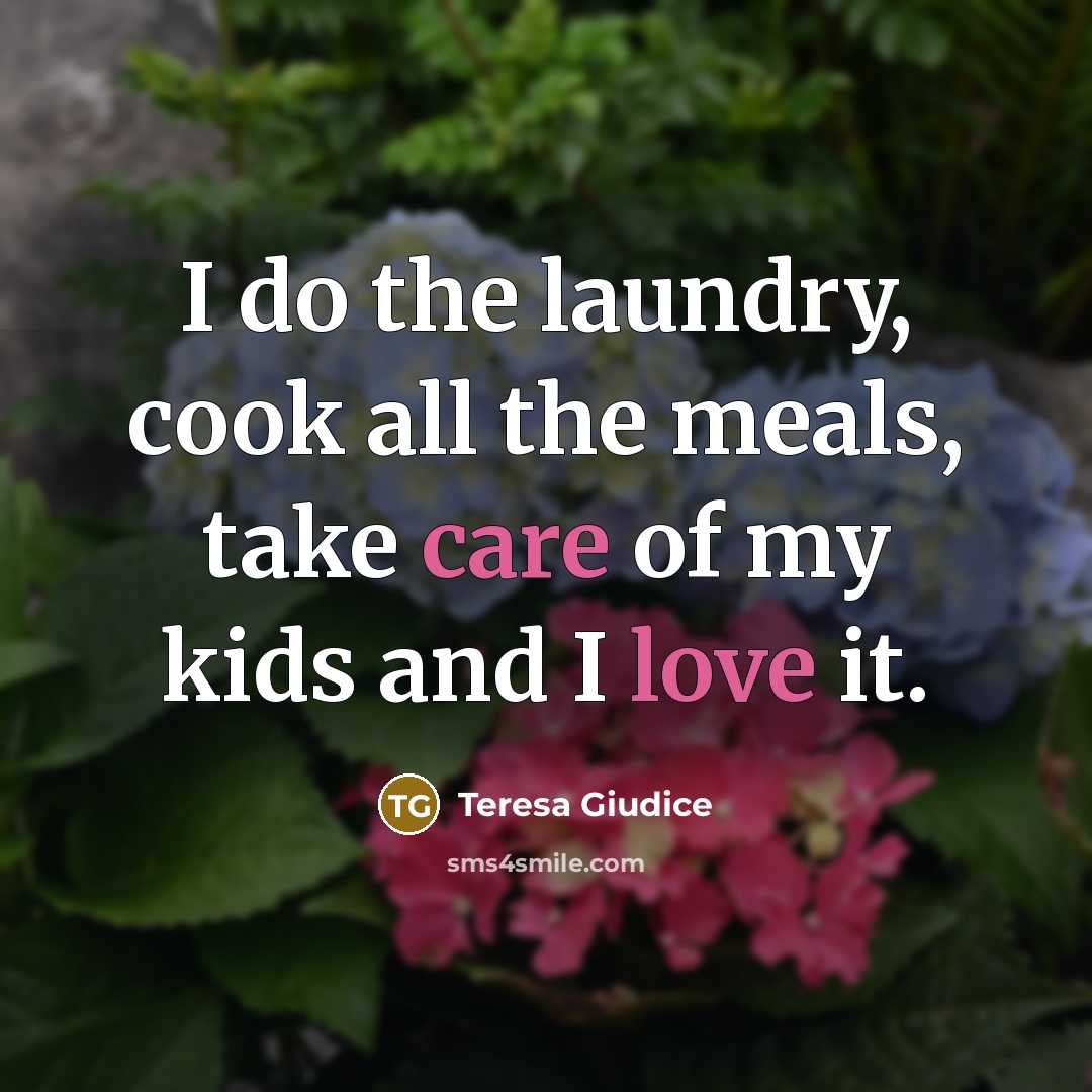 “I do the laundry, cook all the meals, take care of my kids and I love it.” quote by Teresa Giudice