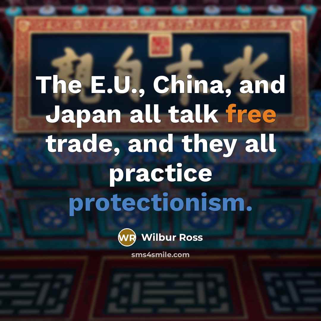 “The E.U., China, and Japan all talk free trade, and they all practice protectionism.” quote by Wilbur Ross
