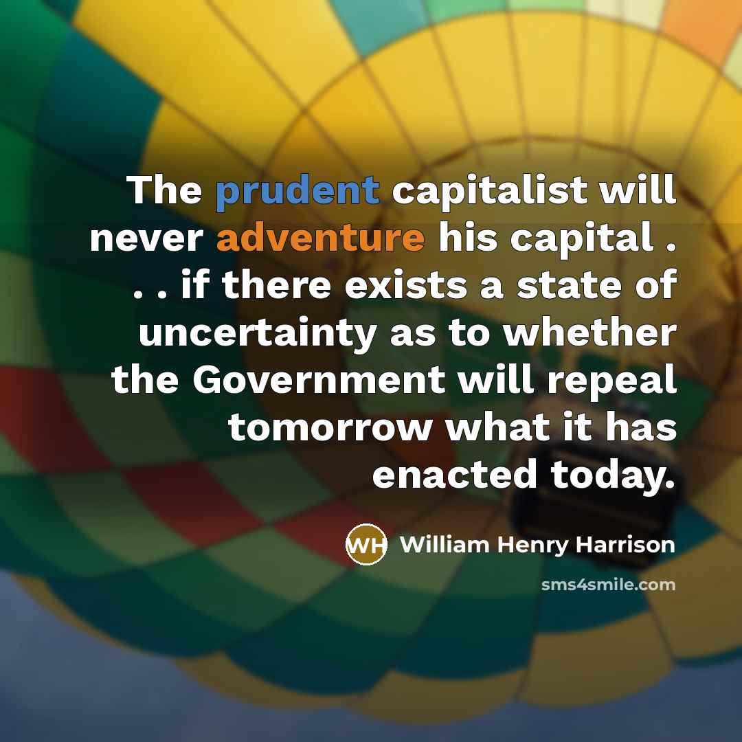 “The prudent capitalist will never adventure his capital . . . if there exists a state of uncertainty as to whether the Government will repeal tomorrow what it has enacted today.” quote by William Henry Harrison