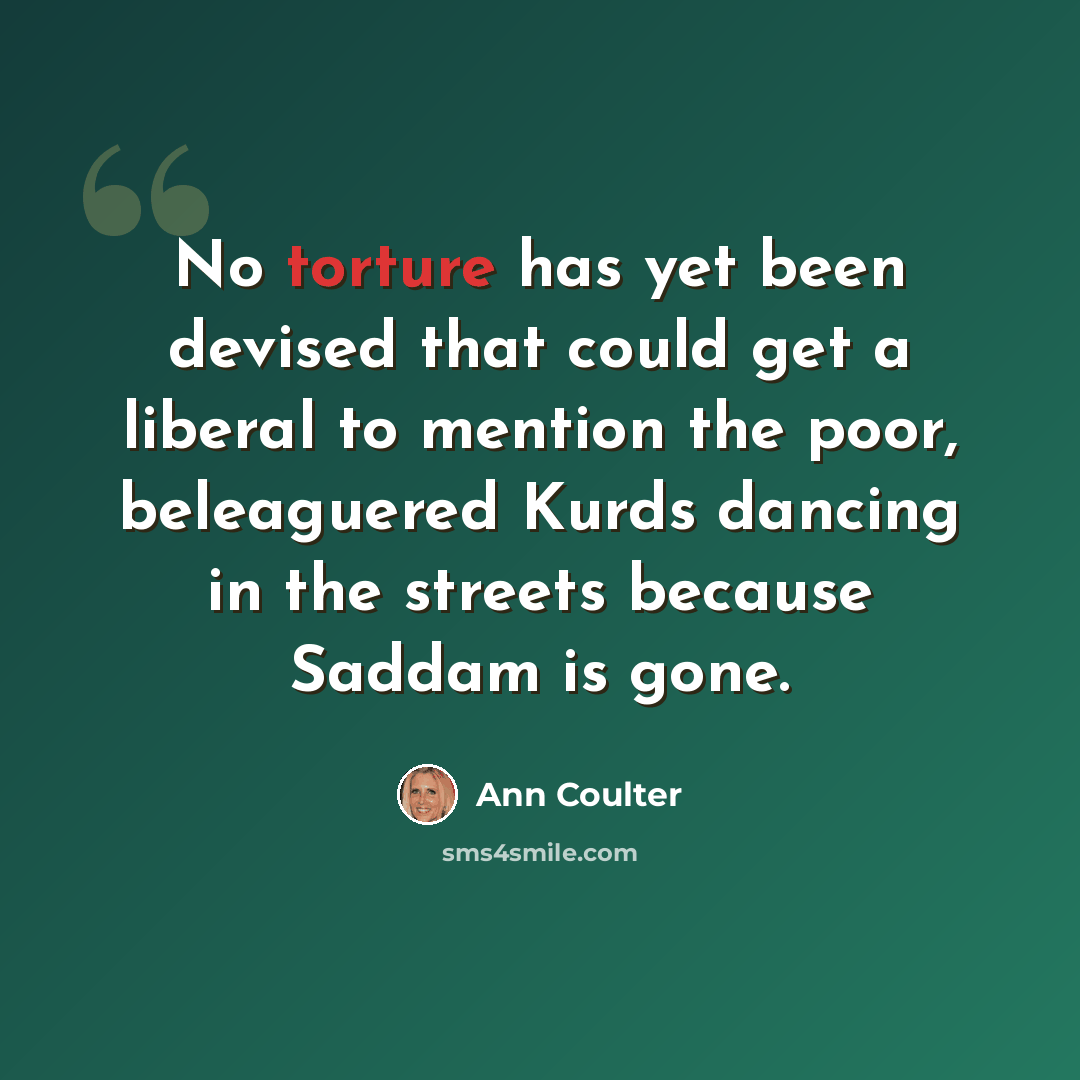 “No torture has yet been devised that could get a liberal to mention the poor, beleaguered Kurds dancing in the streets because Saddam is gone.” quote by Ann Coulter