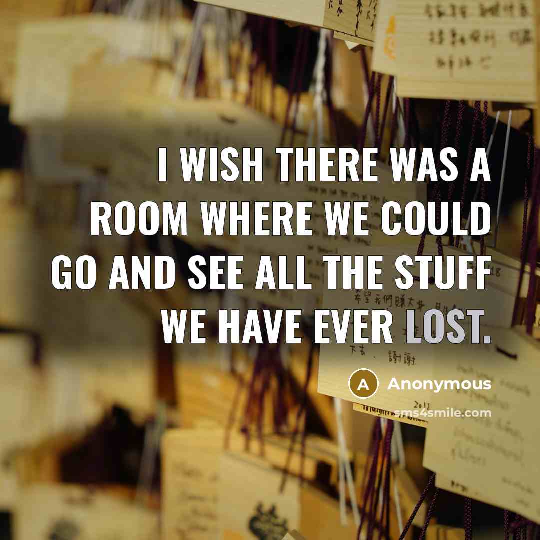 “I wish there was a room where we could go and see all the stuff we have ever lost.” quote by Anonymous