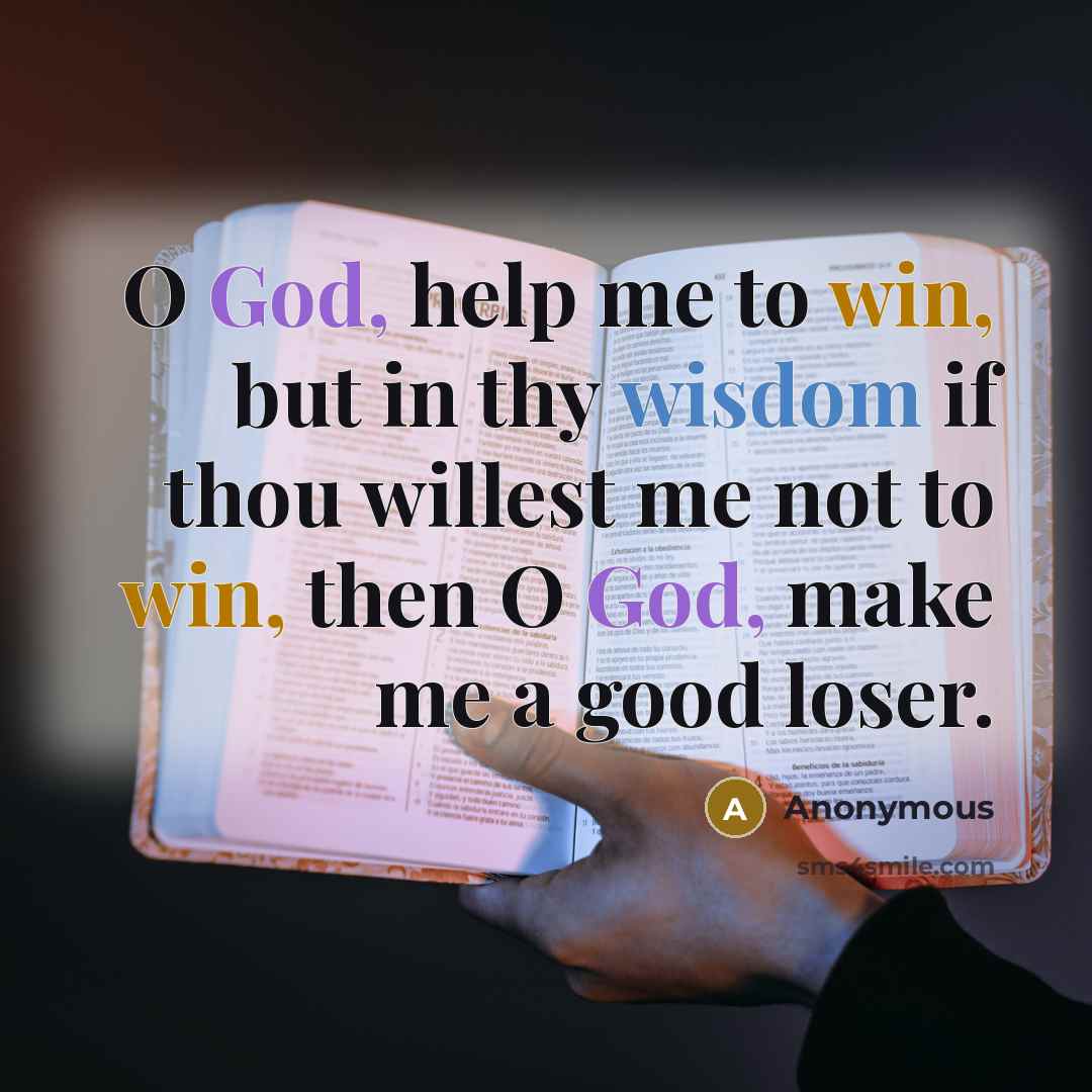 “O God, help me to win, but in thy wisdom if thou willest me not to win, then O God, make me a good loser.” quote by Anonymous