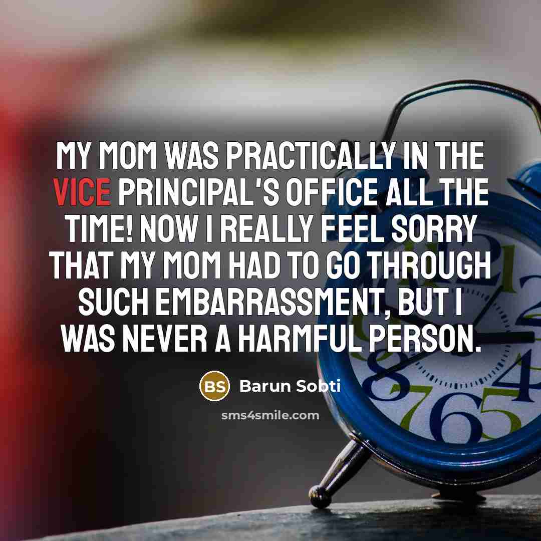 “My mom was practically in the vice principal's office all the time! Now I really feel sorry that my mom had to go through such embarrassment, but I was never a harmful person.” quote by Barun Sobti