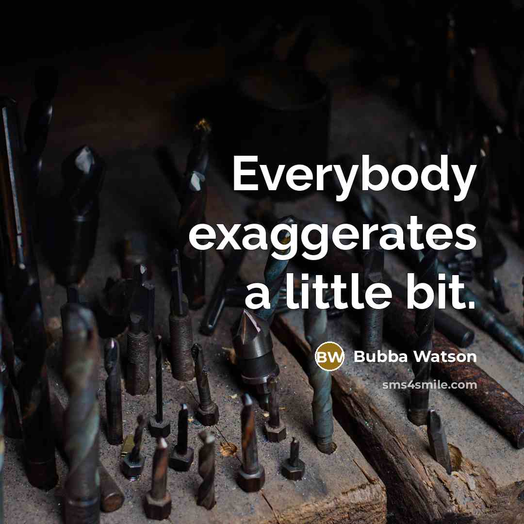 “Everybody exaggerates a little bit.” quote by Bubba Watson