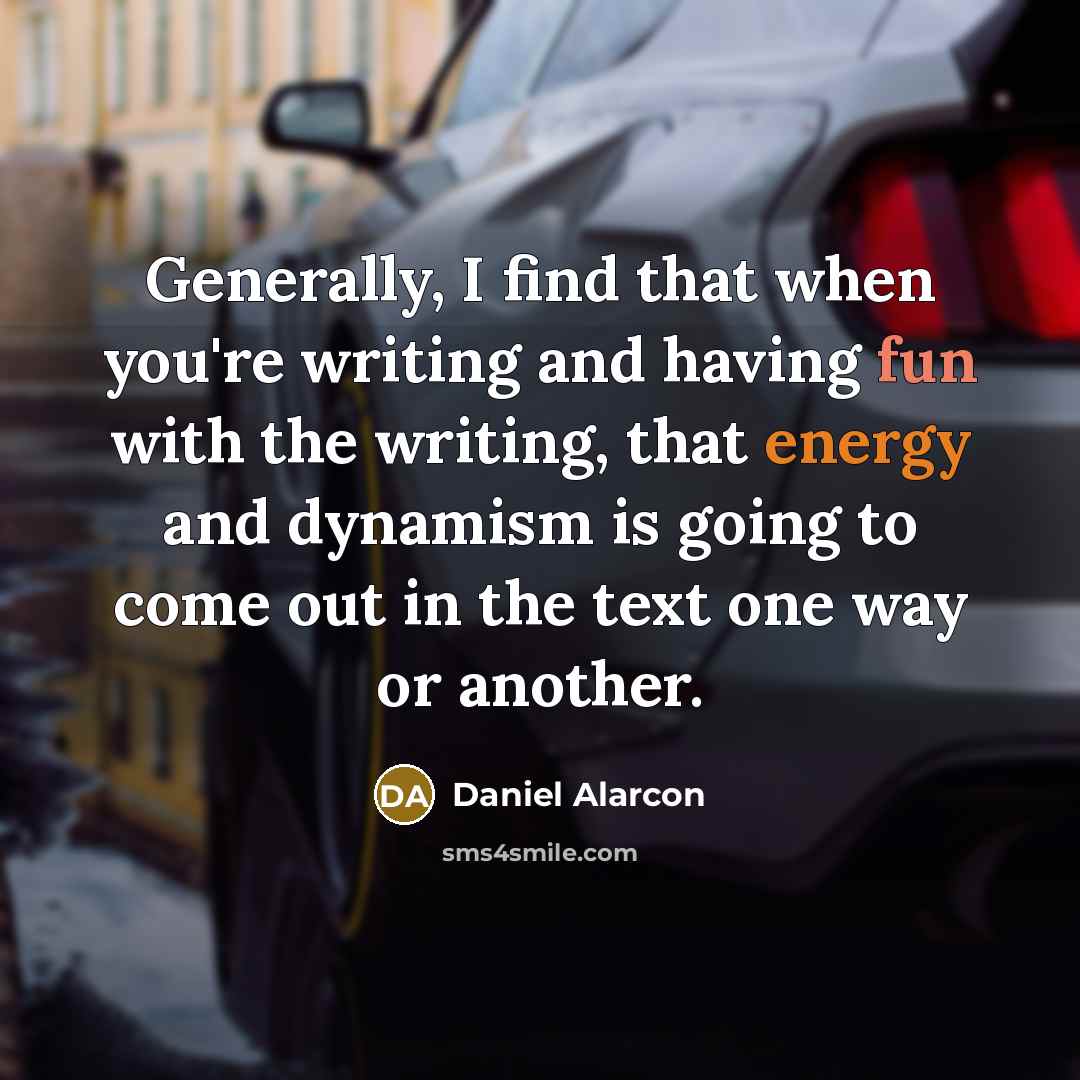 “Generally, I find that when you're writing and having fun with the writing, that energy and dynamism is going to come out in the text one way or another.” quote by Daniel Alarcon