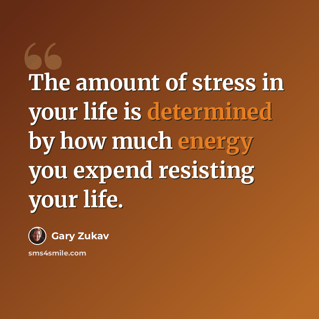 “The amount of stress in your life is determined by how much energy you expend resisting your life.” quote by Gary Zukav