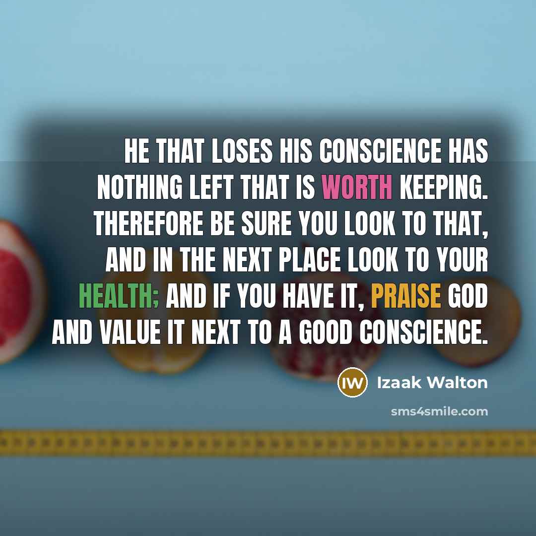 “He that loses his conscience has nothing left that is worth keeping. Therefore be sure you look to that, and in the next place look to your health; and if you have it, praise God and value it next to a good conscience.” quote by Izaak Walton