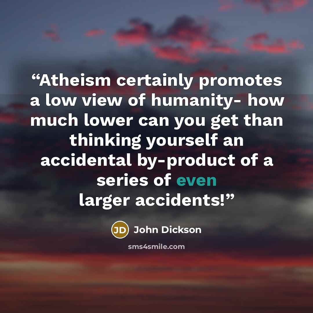 “Atheism certainly promotes a low view of humanity- how much lower can you get than thinking yourself an accidental by-product of a series of even larger accidents!” quote by John Dickson
