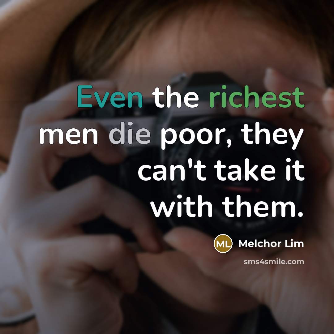 “Even the richest men die poor, they can't take it with them.” quote by Melchor Lim