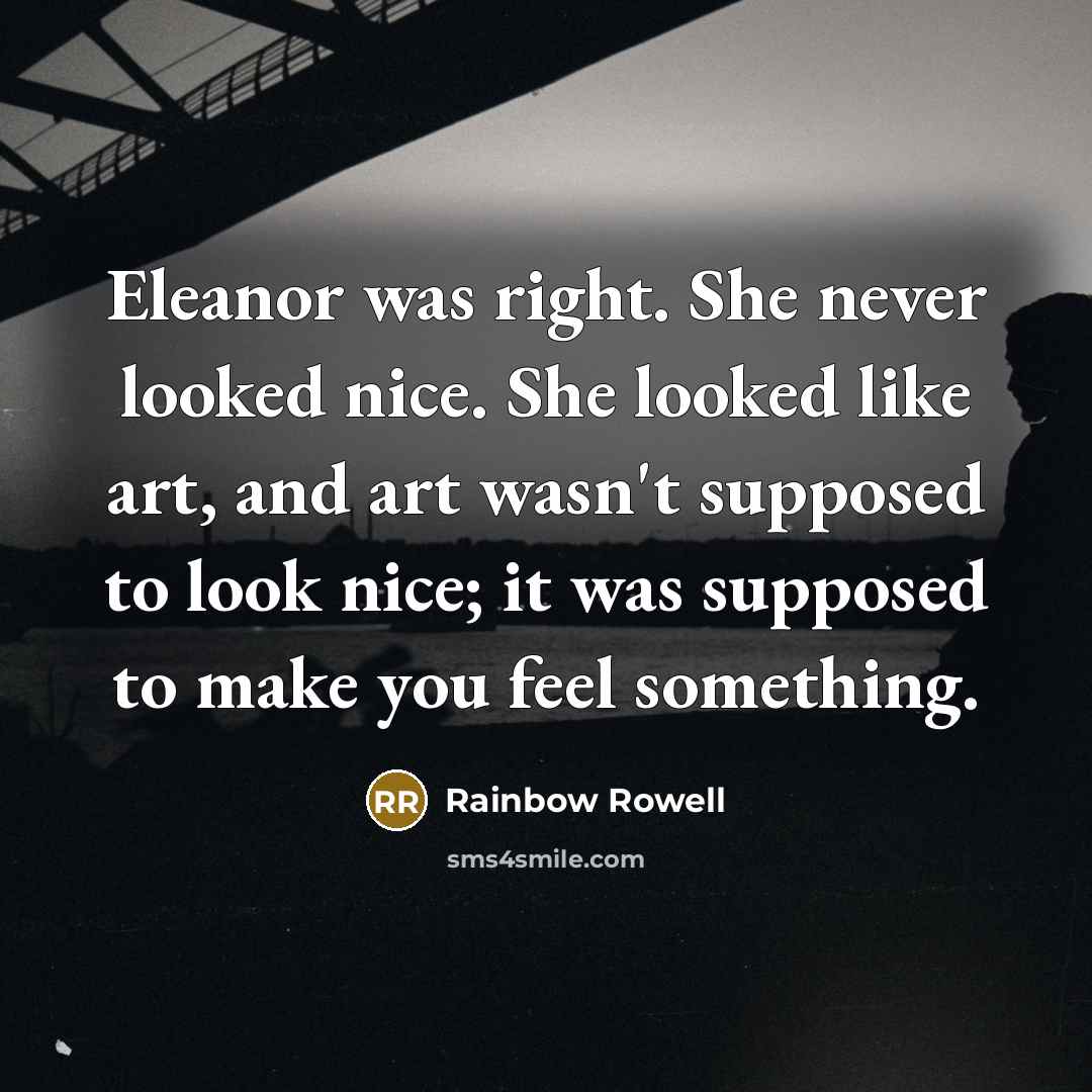 “Eleanor was right. She never looked nice. She looked like art, and art wasn't supposed to look nice; it was supposed to make you feel something.” quote by Rainbow Rowell