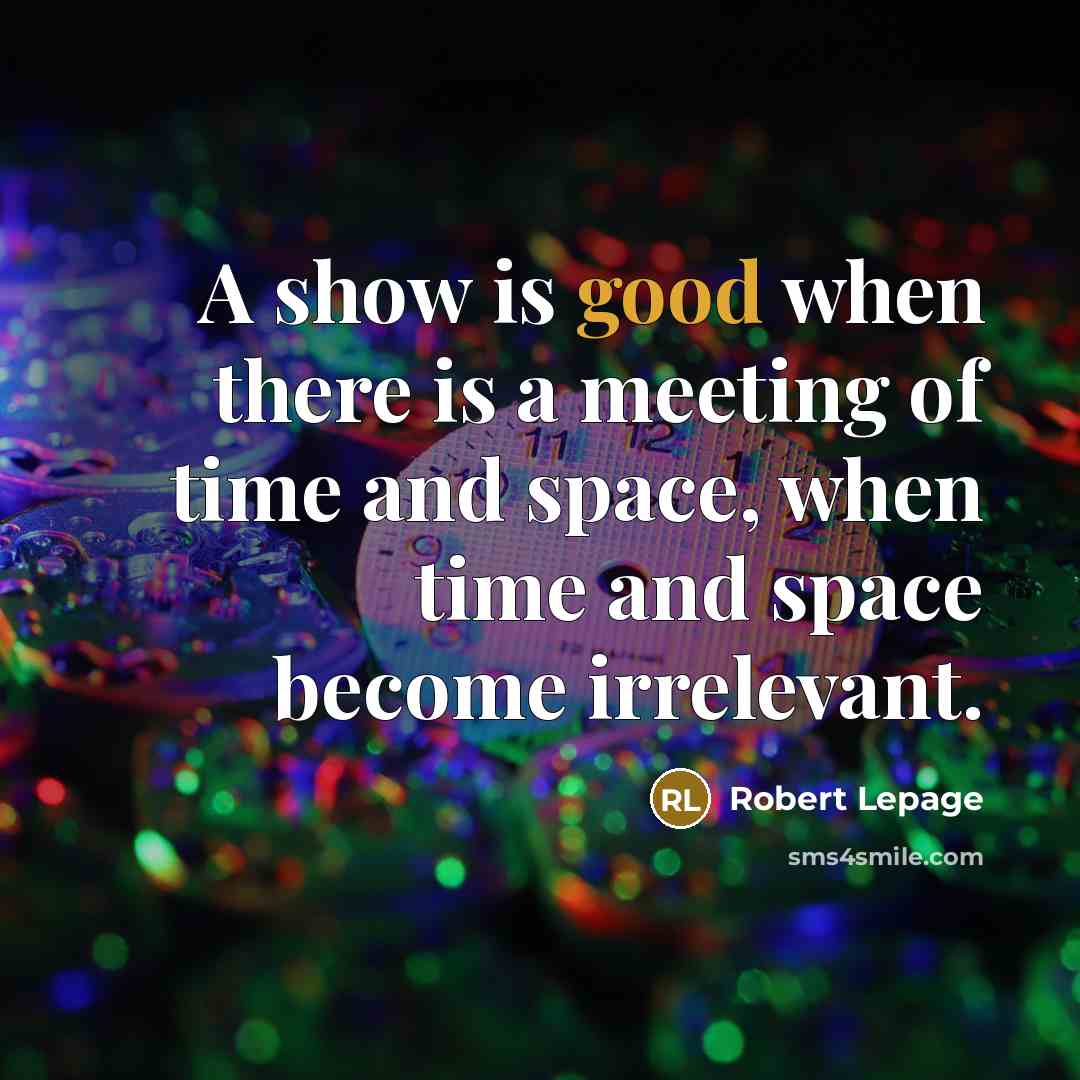 “A show is good when there is a meeting of time and space, when time and space become irrelevant.” quote by Robert Lepage
