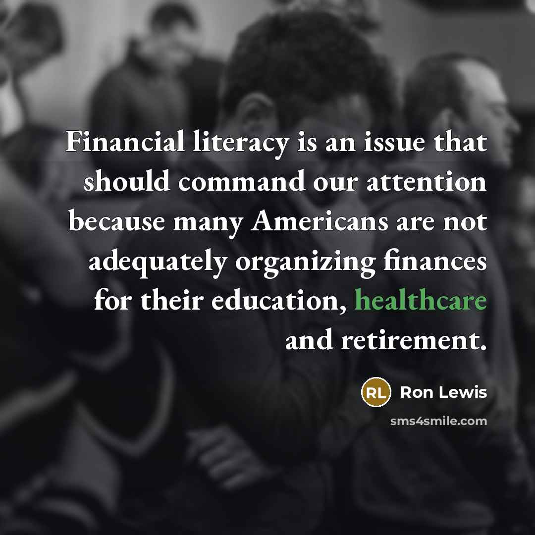 “Financial literacy is an issue that should command our attention because many Americans are not adequately organizing finances for their education, healthcare and retirement.” quote by Ron Lewis
