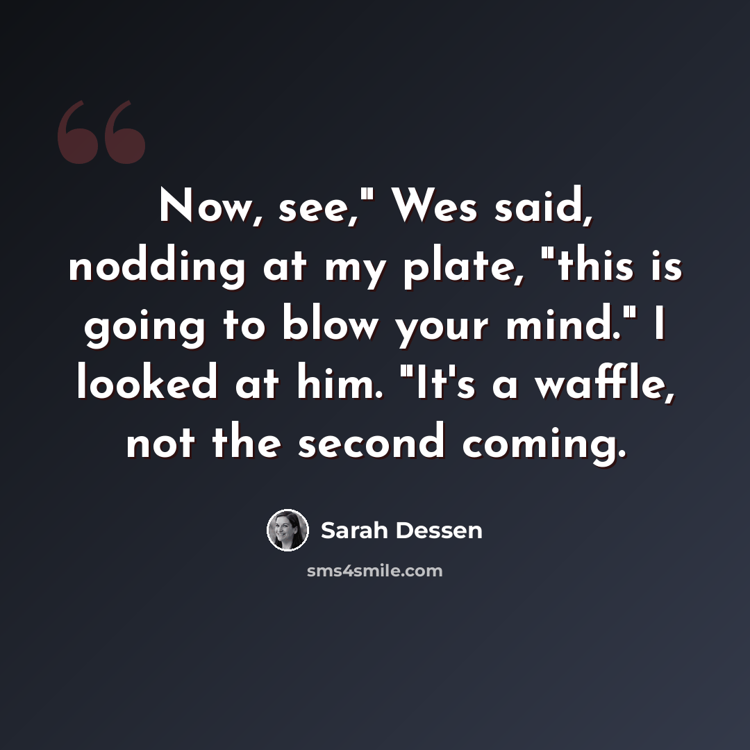 “Now, see," Wes said, nodding at my plate, "this is going to blow your mind." I looked at him. "It's a waffle, not the second coming.” quote by Sarah Dessen