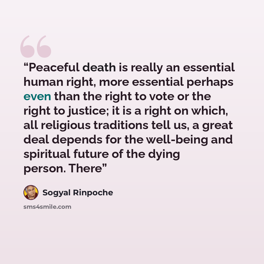 “Peaceful death is really an essential human right, more essential perhaps even than the right to vote or the right to justice; it is a right on which, all religious traditions tell us, a great deal depends for the well-being and spiritual future of the dying person. There” quote by Sogyal Rinpoche