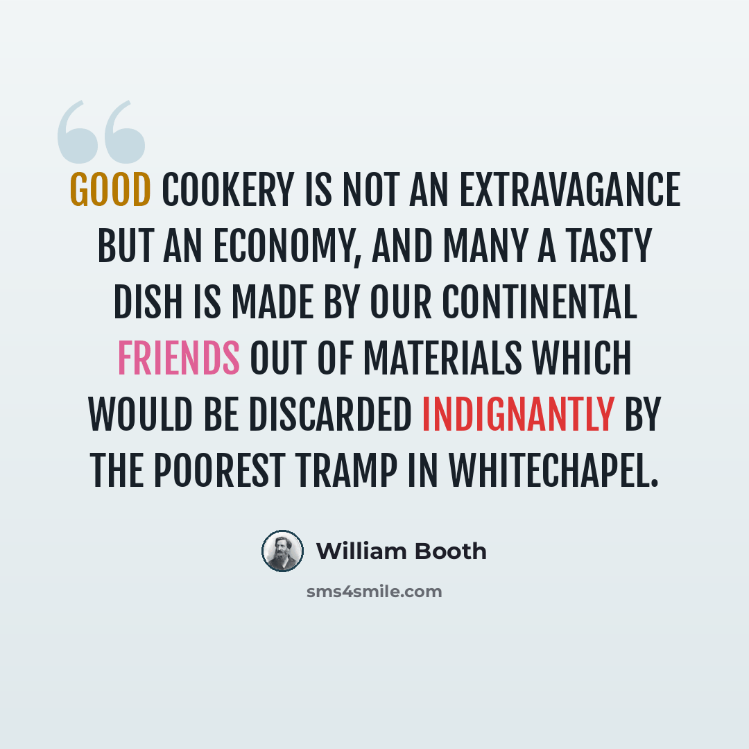 “Good cookery is not an extravagance but an economy, and many a tasty dish is made by our Continental friends out of materials which would be discarded indignantly by the poorest tramp in Whitechapel.” quote by William Booth