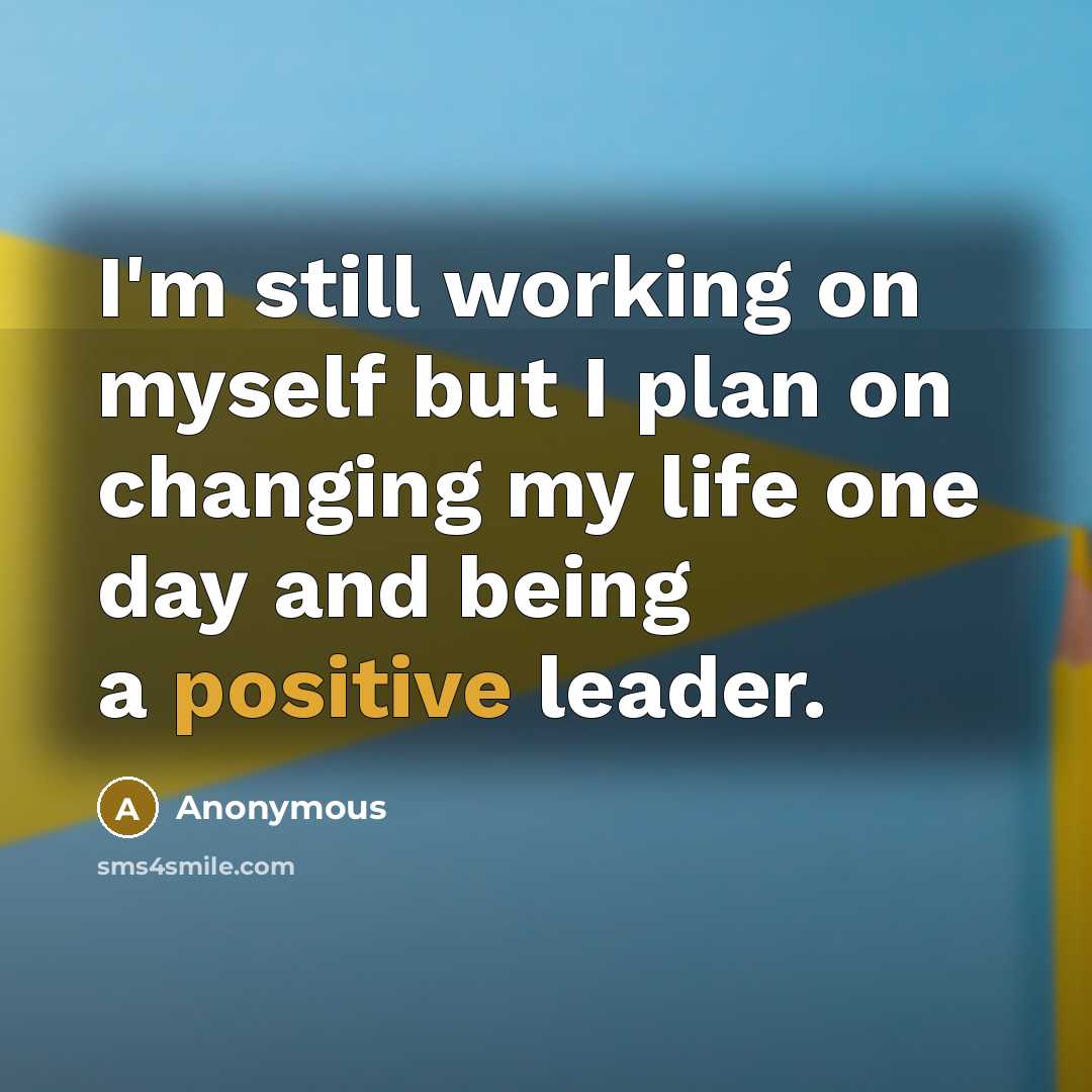 “I'm still working on myself but I plan on changing my life one day and being a positive leader.” quote by Anonymous